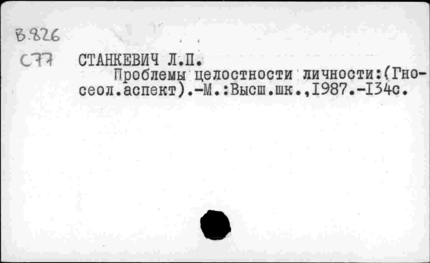 ﻿СТЗ СТАНКЕВИЧ Л.П.
Проблемы целостности личности:(Гно-сеол.аспект).-М.:Высш.шк.,1987.-134с.